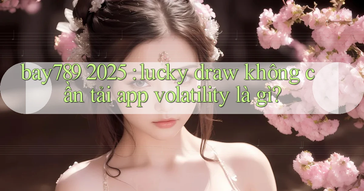 bay789 2025 lucky draw không cần tải app volatility là gì