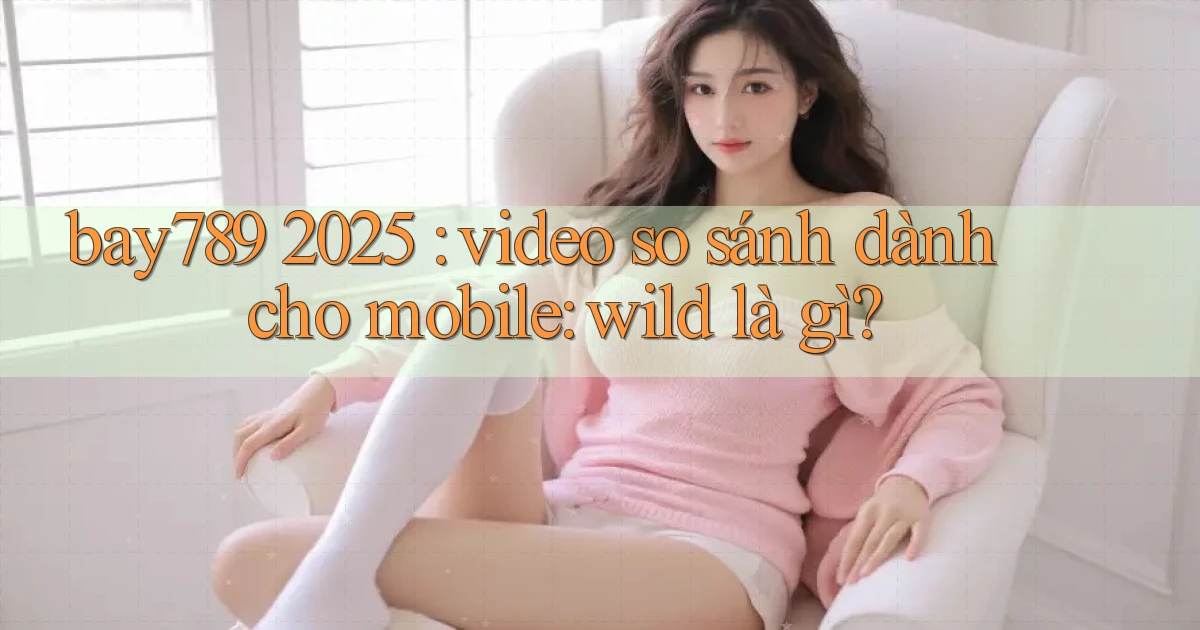 bay789 2025 video so sánh dành cho mobile wild là gì