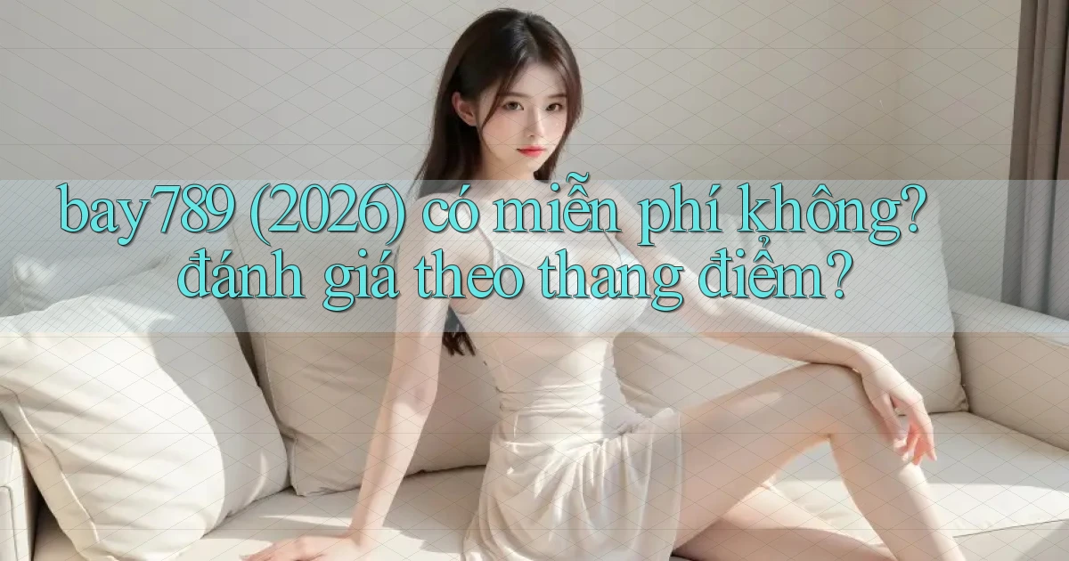 bay789 (2026) có miễn phí không đánh giá theo thang điểm