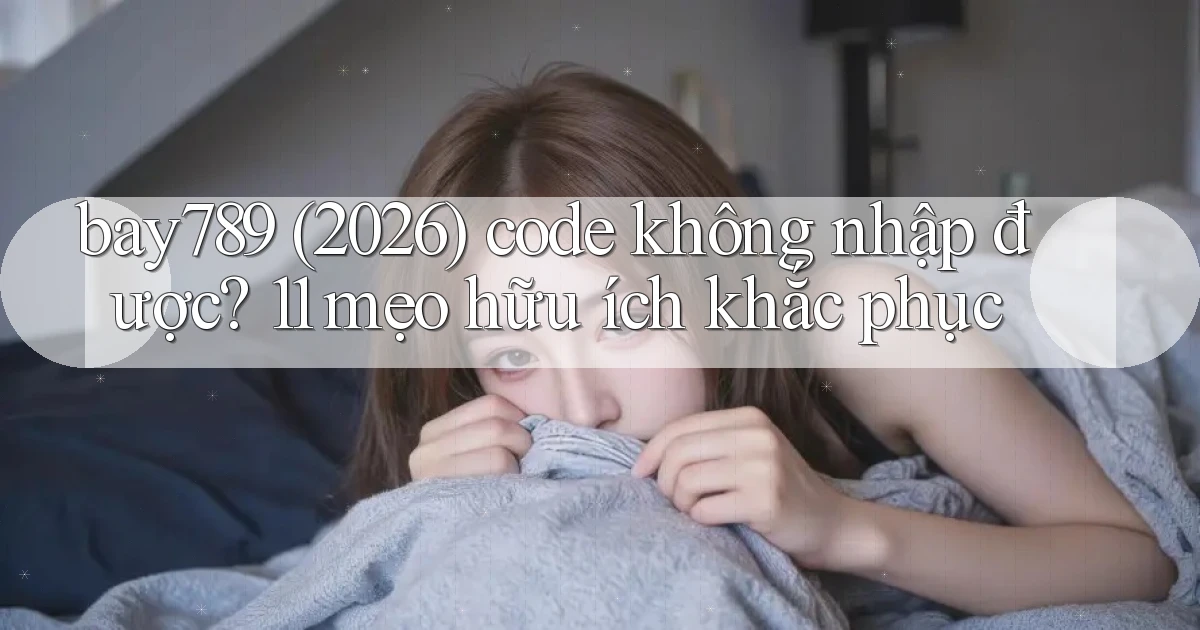 bay789 (2026) code không nhập được 11 mẹo hữu ích khắc phục