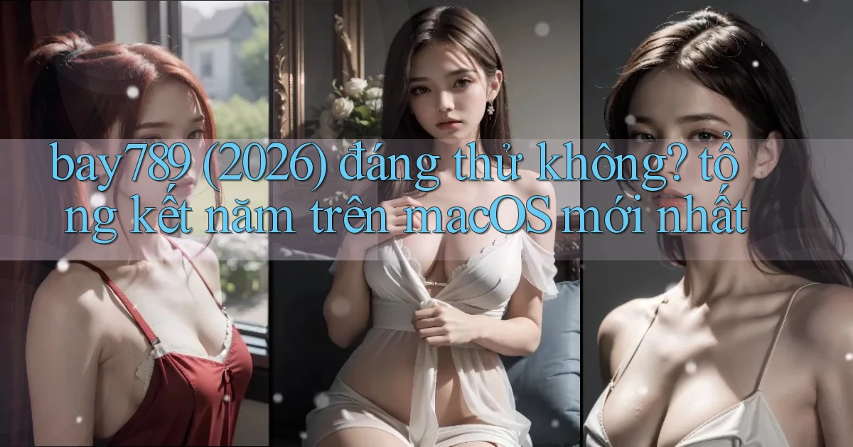 bay789 (2026) đáng thử không tổng kết năm trên macOS mới nhất