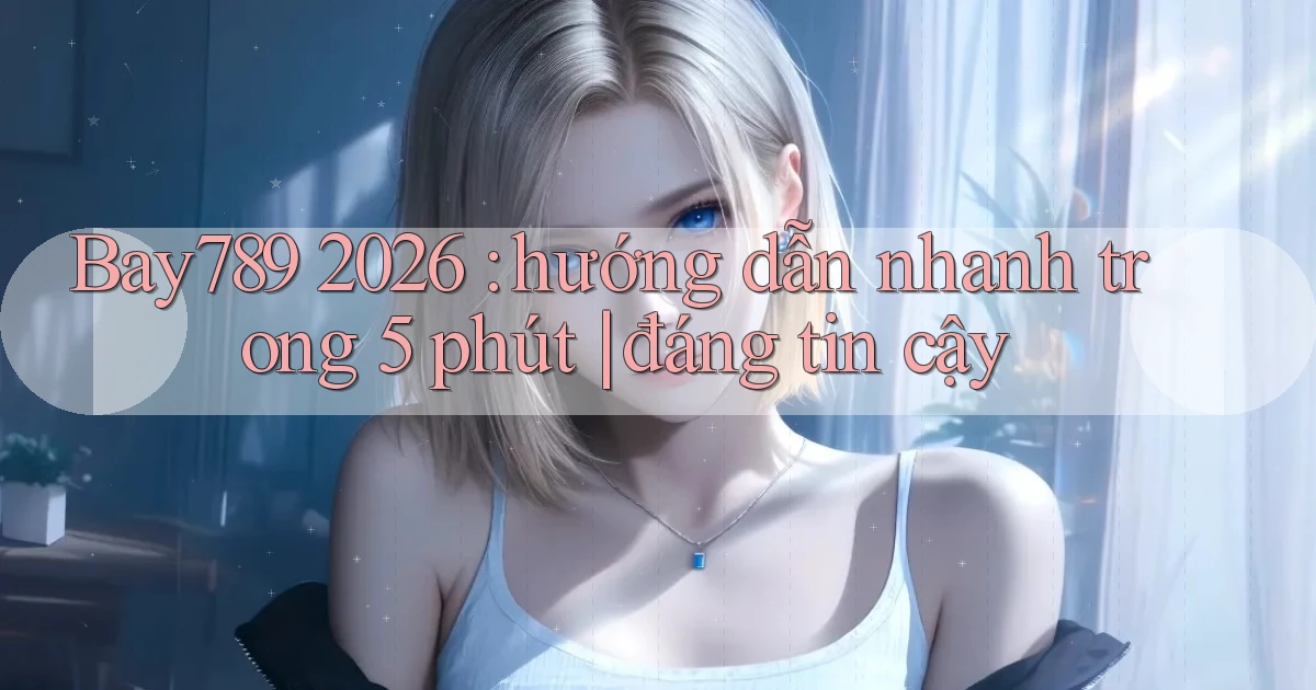 Bay789 2026 hướng dẫn nhanh trong 5 phút đáng tin cậy