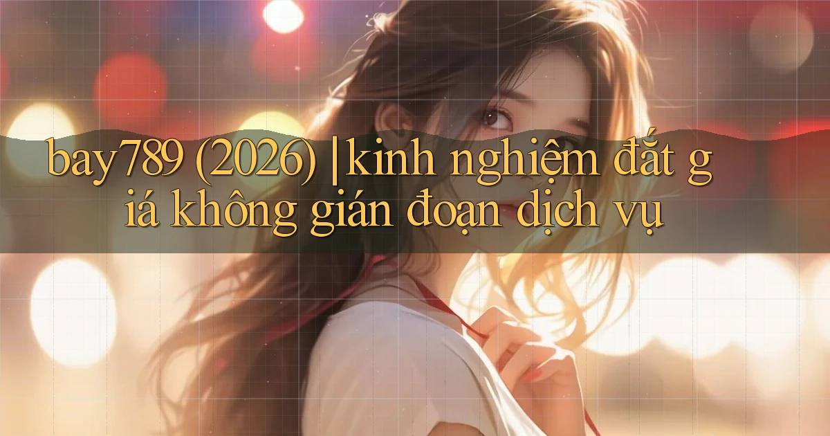bay789 (2026) kinh nghiệm đắt giá không gián đoạn dịch vụ