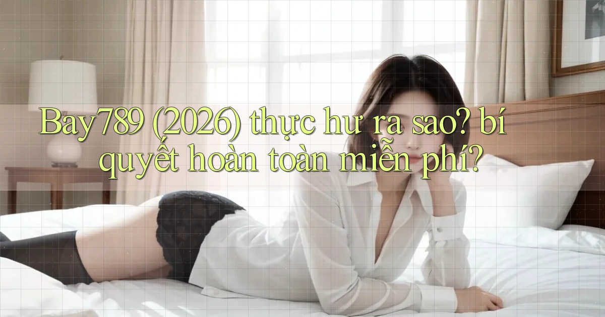 Bay789 (2026) thực hư ra sao bí quyết hoàn toàn miễn phí