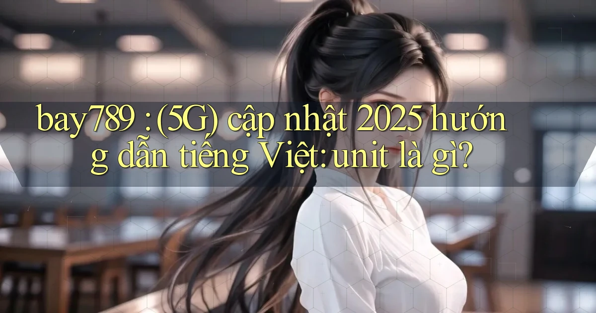 bay789 (5G) cập nhật 2025 hướng dẫn tiếng Việt unit là gì