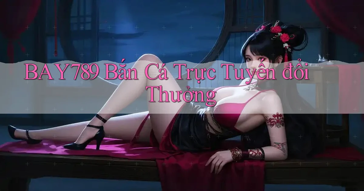 bay789 bắn cá trực tuyến đổi thưởng