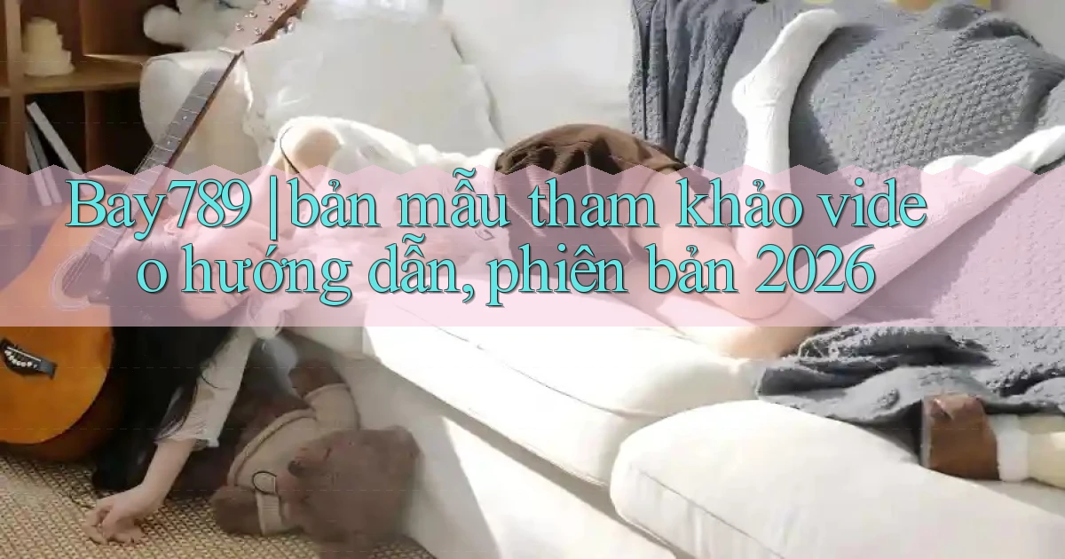 Bay789 bản mẫu tham khảo video hướng dẫn, phiên bản 2026