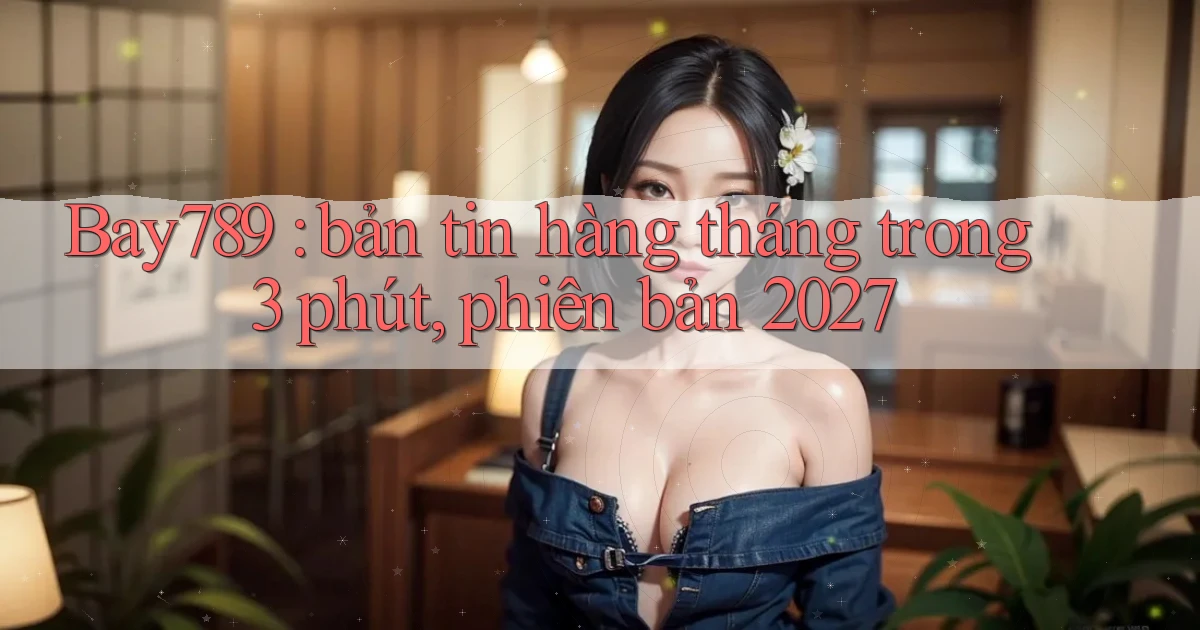 Bay789 bản tin hàng tháng trong 3 phút, phiên bản 2027