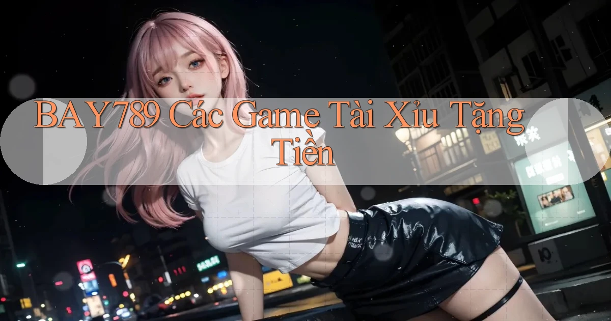bay789 các game tài xỉu tặng tiền