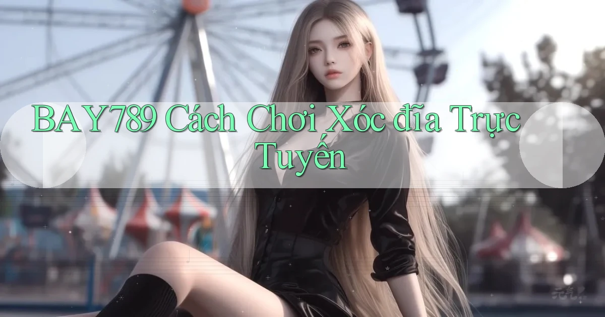 bay789 cách chơi xóc đĩa trực tuyến