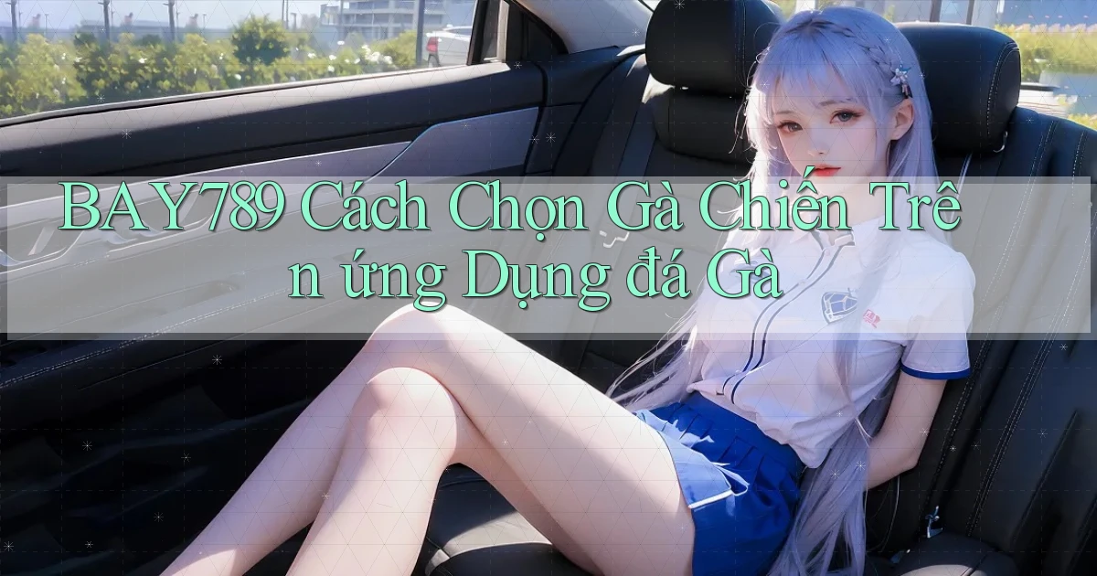 bay789  cách chọn gà chiến trên ứng dụng đá gà