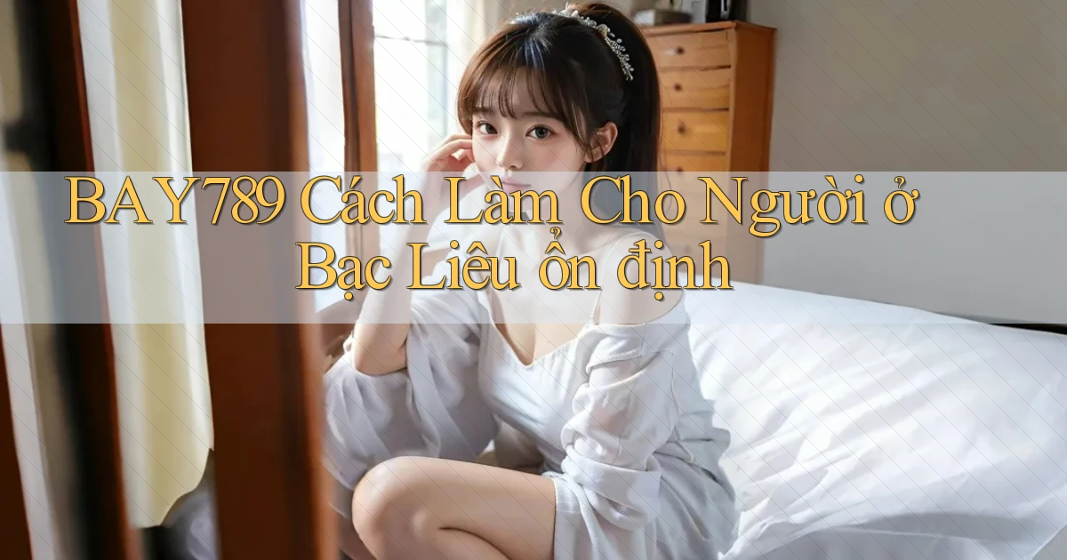 bay789 cách làm cho người ở Bạc Liêu ổn định