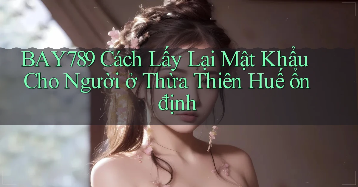 bay789 cách lấy lại mật khẩu cho người ở Thừa Thiên Huế ổn định