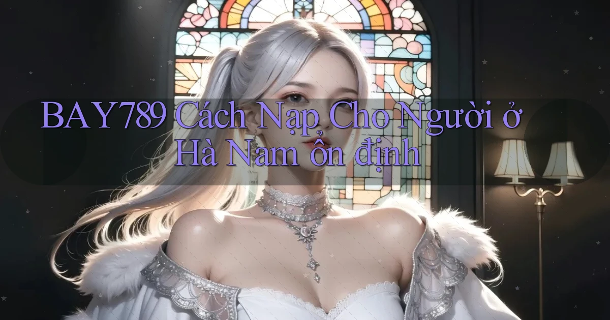 bay789 cách nạp cho người ở Hà Nam ổn định
