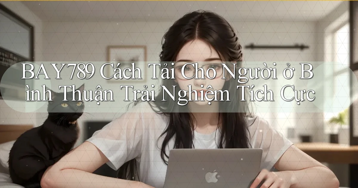 bay789 cách tải cho người ở Bình Thuận trải nghiệm tích cực