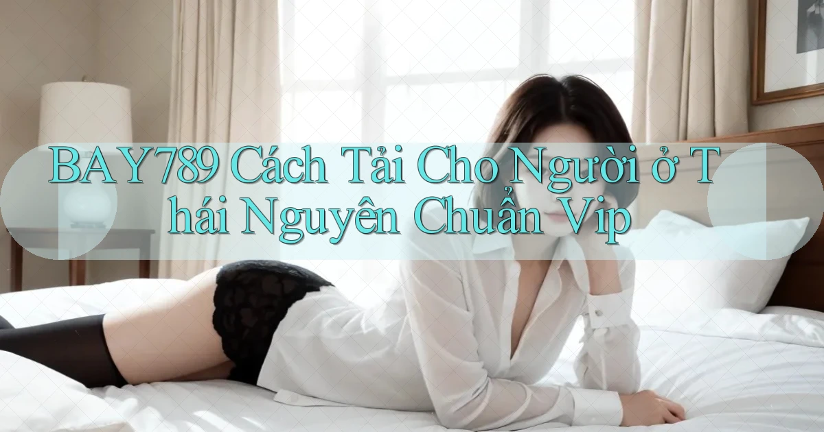 bay789 cách tải cho người ở Thái Nguyên chuẩn vip
