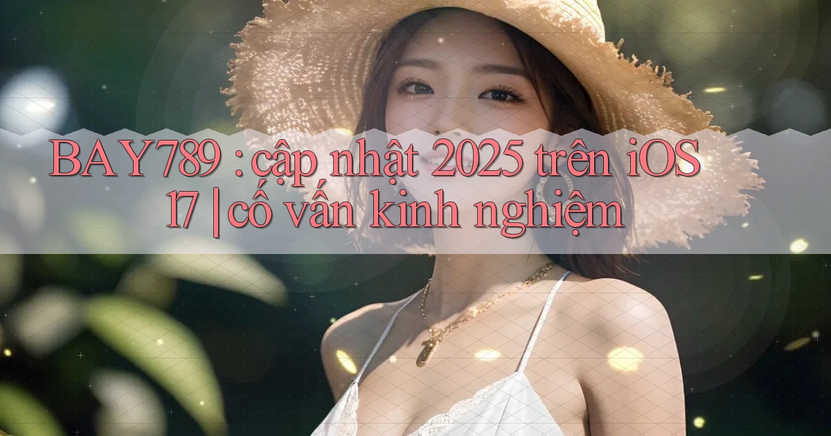BAY789 cập nhật 2025 trên iOS 17 cố vấn kinh nghiệm