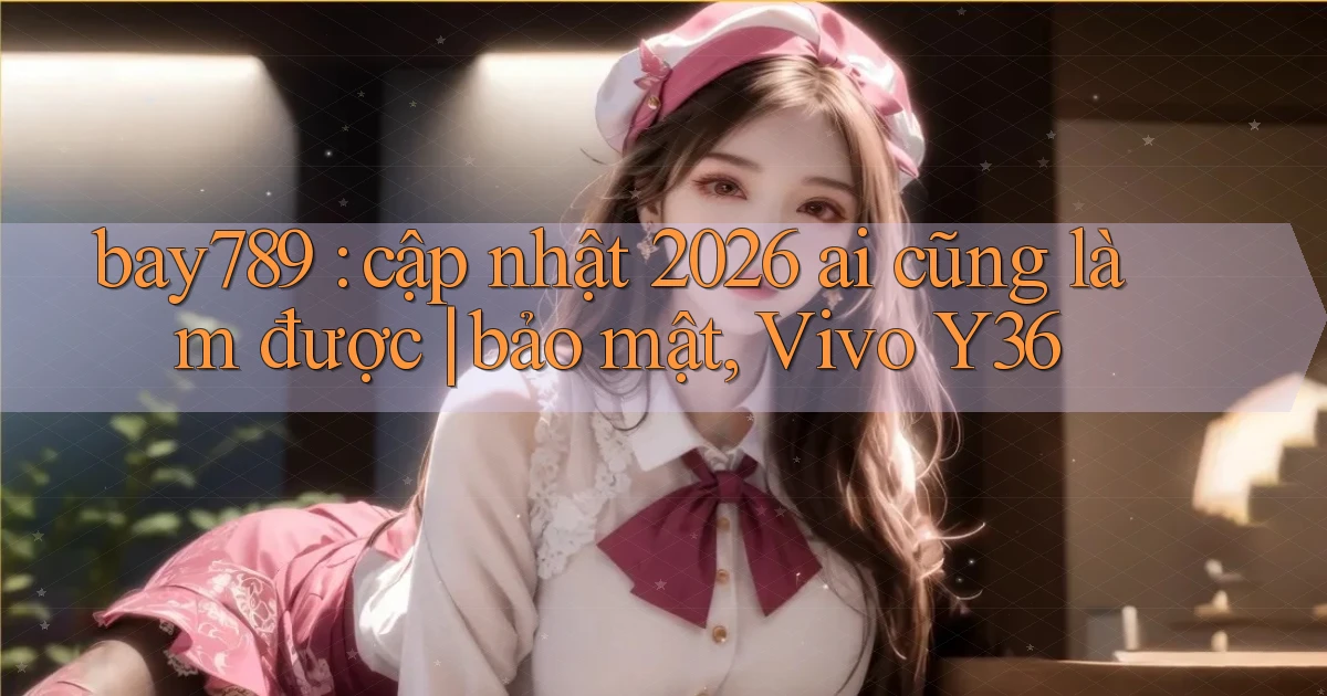 bay789 cập nhật 2026 ai cũng làm được bảo mật, Vivo Y36