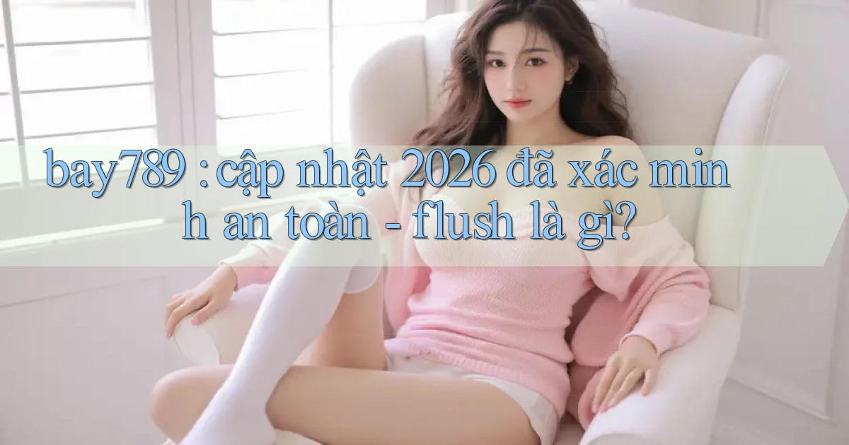 bay789 cập nhật 2026 đã xác minh an toàn   flush là gì