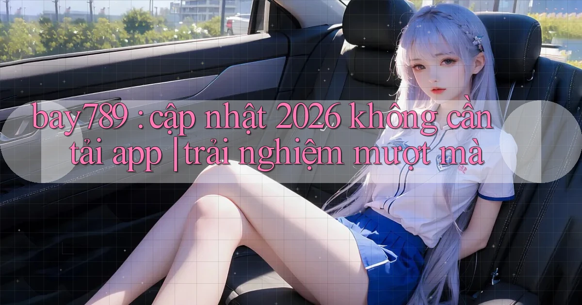 bay789 cập nhật 2026 không cần tải app trải nghiệm mượt mà