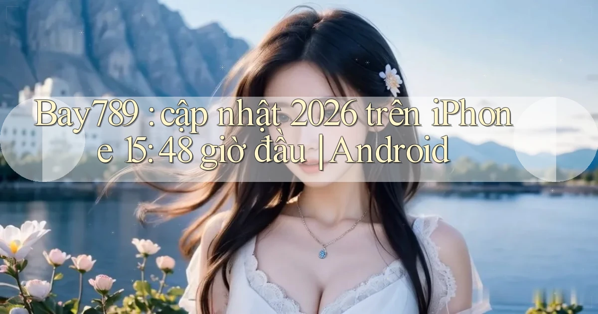 Bay789 cập nhật 2026 trên iPhone 15 48 giờ đầu Android