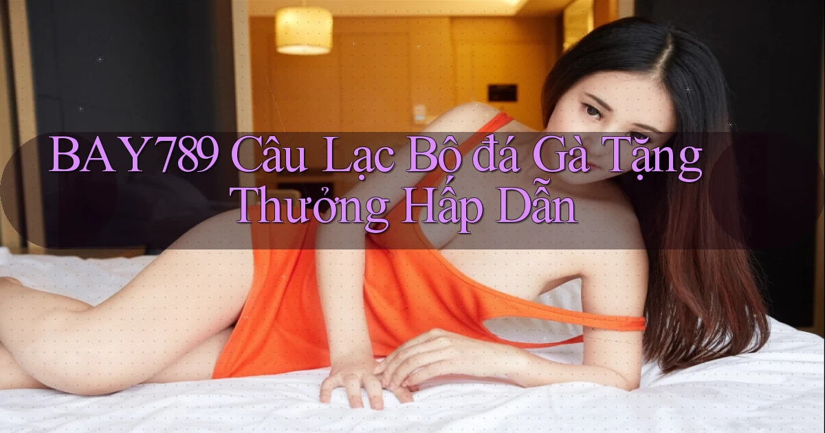 bay789  câu lạc bộ đá gà tặng thưởng hấp dẫn