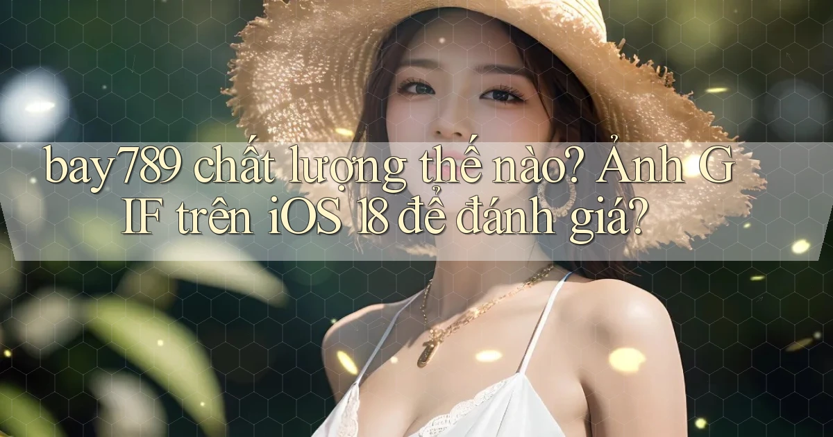 bay789 chất lượng thế nào ảnh gif trên iOS 18 để đánh giá