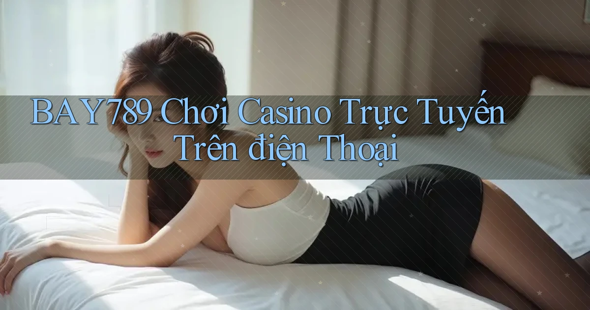 bay789  chơi casino trực tuyến trên điện thoại