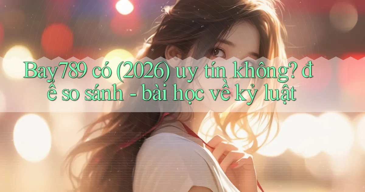 Bay789 có (2026) uy tín không để so sánh   bài học về kỷ luật