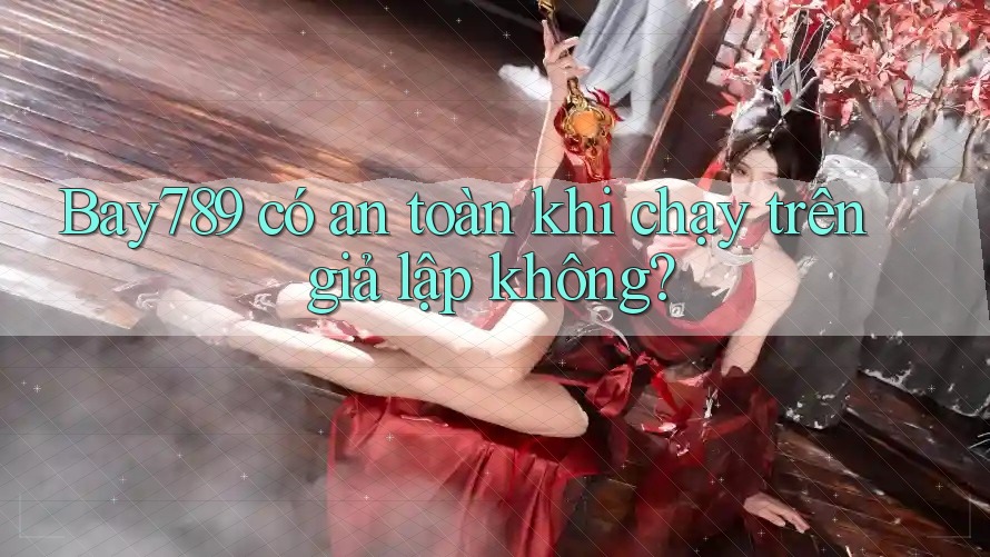 Bay789 có an toàn khi chạy trên giả lập không?