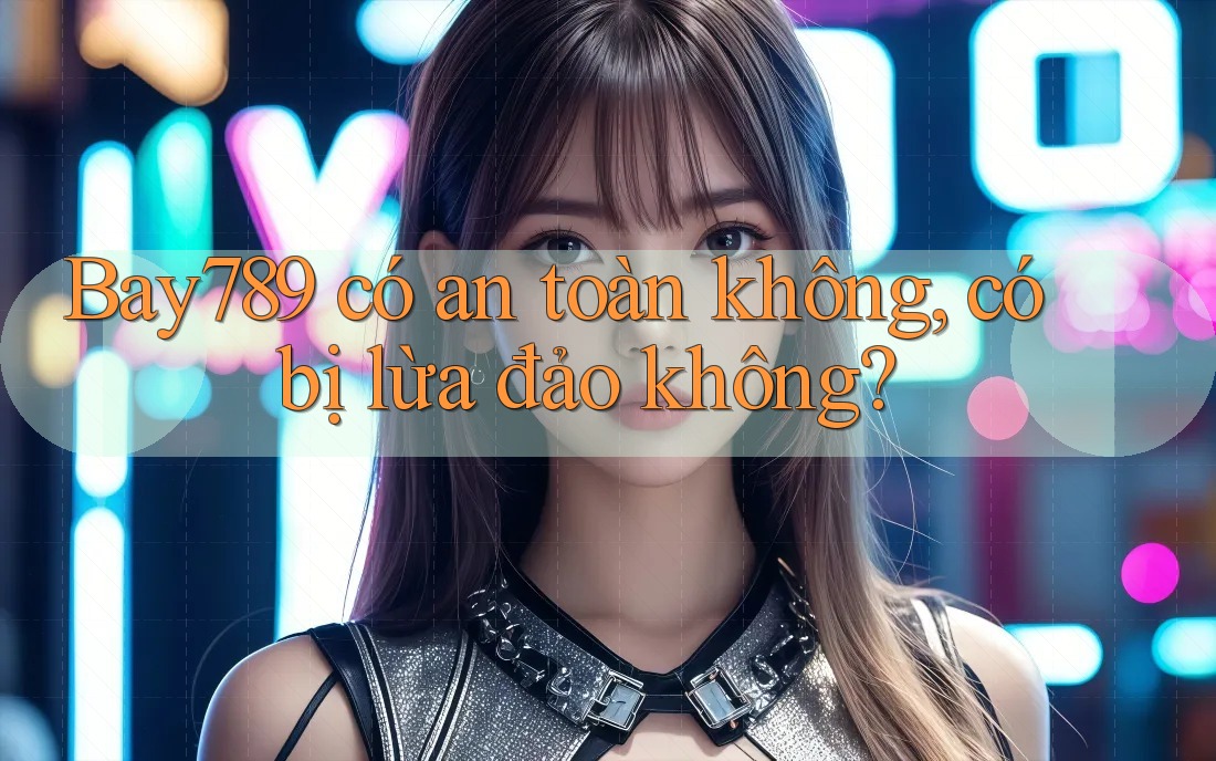 Bay789 có an toàn không, có bị lừa đảo không?