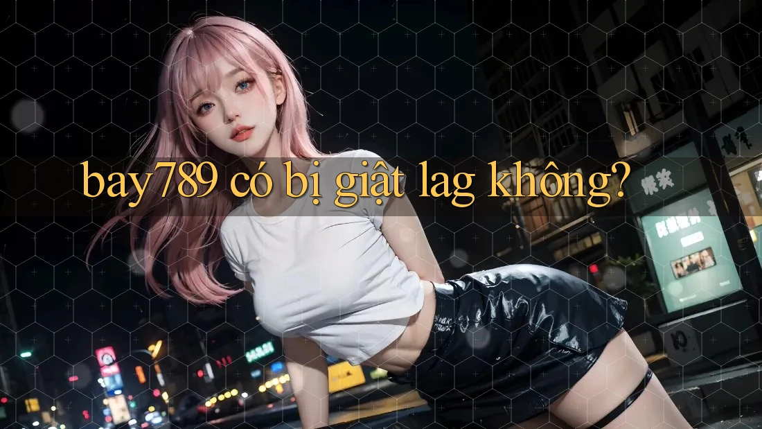 bay789 có bị giật lag không?