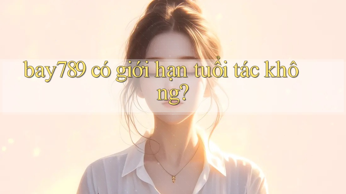 bay789 có giới hạn tuổi tác không?