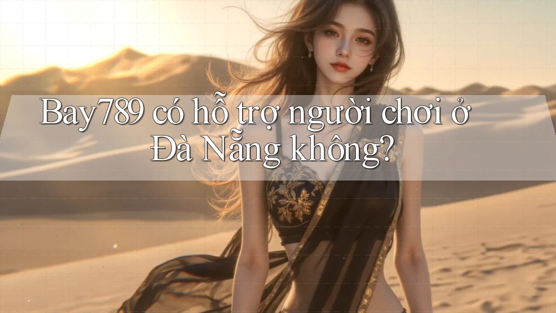Bay789 có hỗ trợ người chơi ở Đà Nẵng không?
