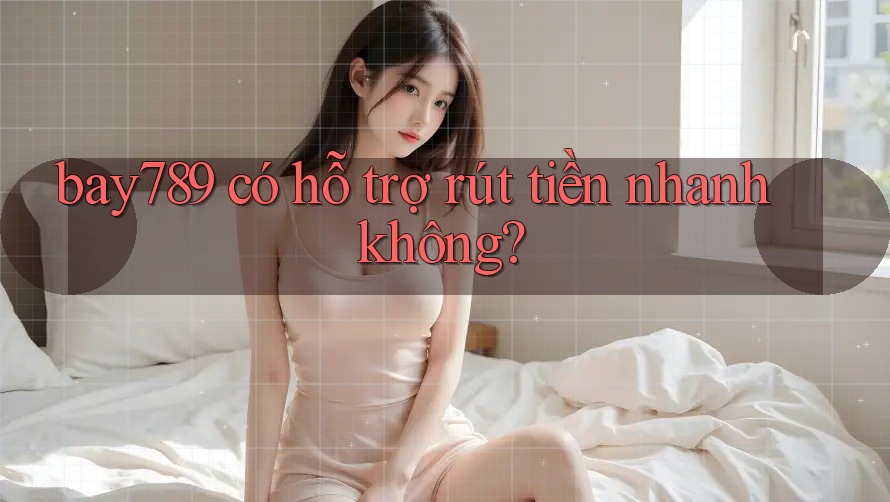 bay789 có hỗ trợ rút tiền nhanh không?