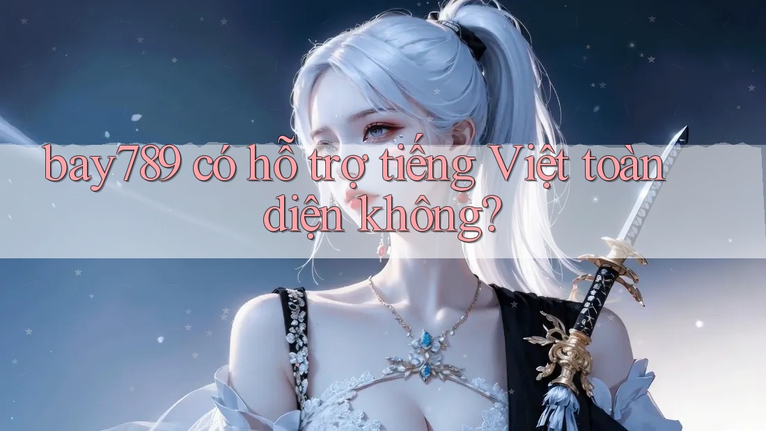 bay789 có hỗ trợ tiếng Việt toàn diện không? bay789 có hỗ trợ tiếng Việt toàn diện không?