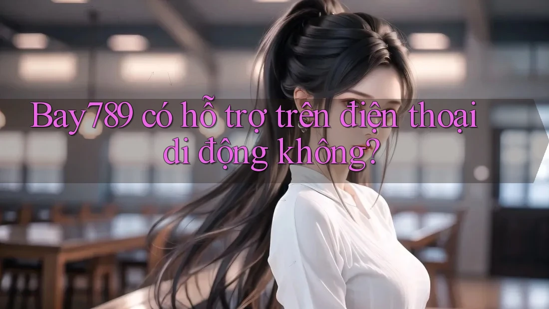 Bay789 có hỗ trợ trên điện thoại di động không?