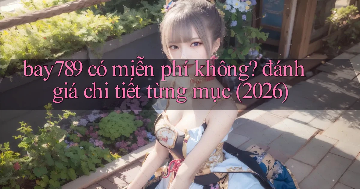 bay789 có miễn phí không đánh giá chi tiết từng mục (2026)
