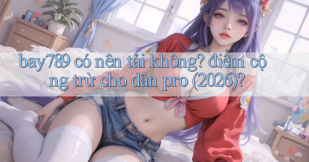 bay789 có nên tải không điểm cộng trừ cho dân pro (2026)