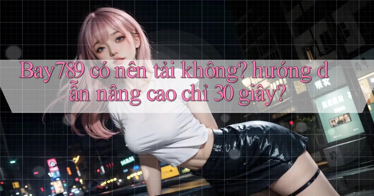 Bay789 có nên tải không hướng dẫn nâng cao chỉ 30 giây