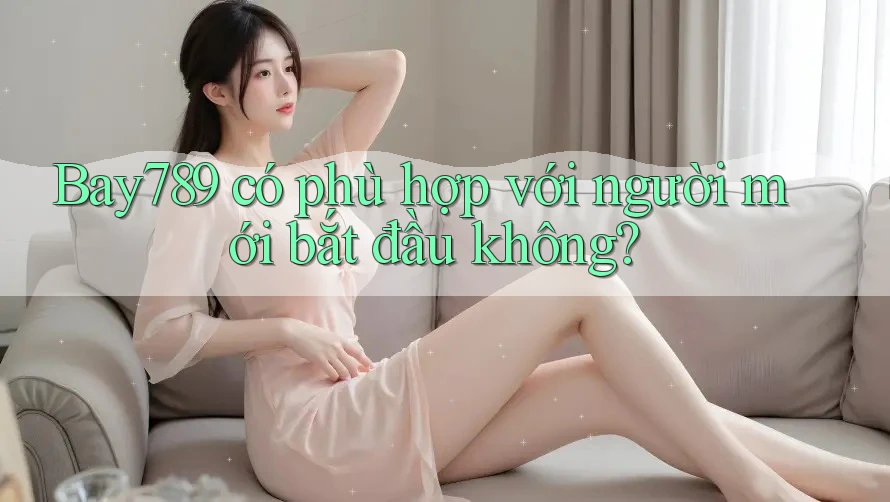 Bay789 có phù hợp với người mới bắt đầu không?