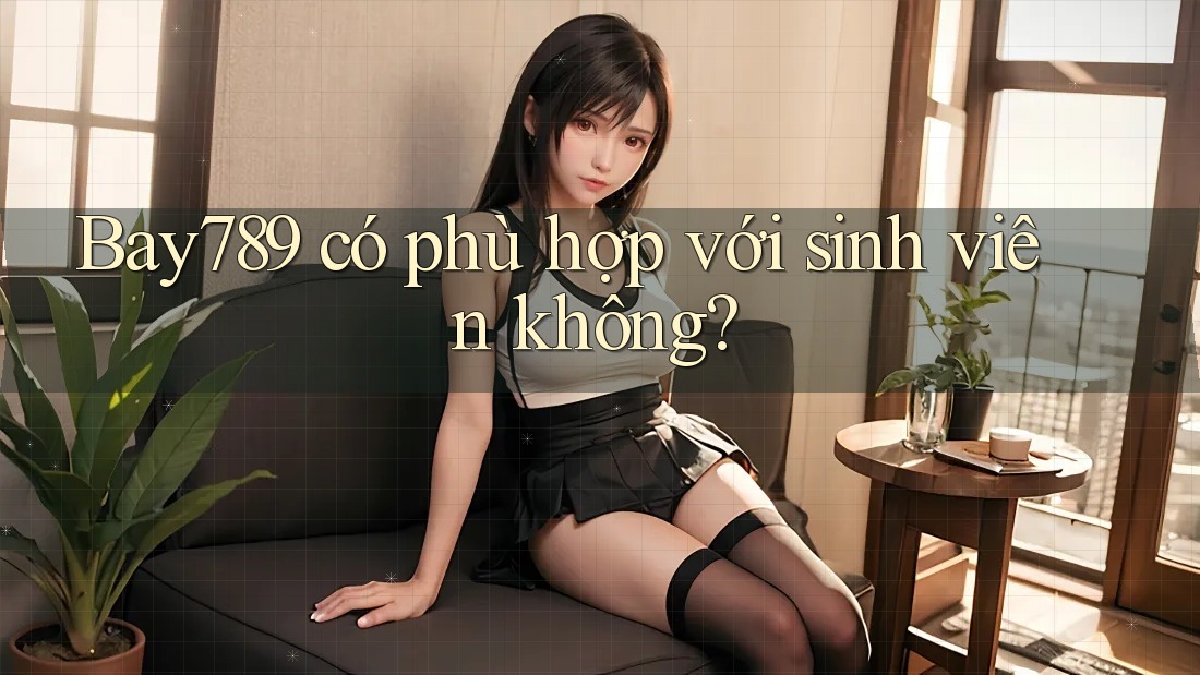 Bay789 có phù hợp với sinh viên không?