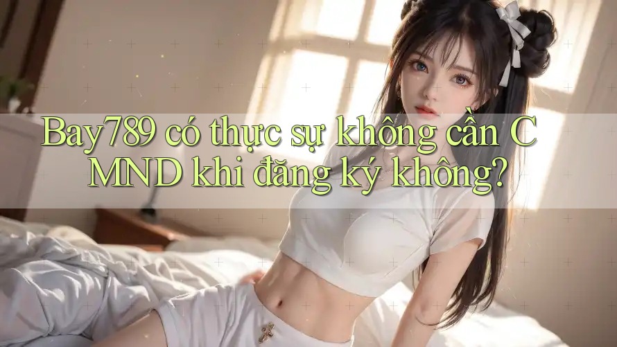 Bay789 có thực sự không cần CMND khi đăng ký không?