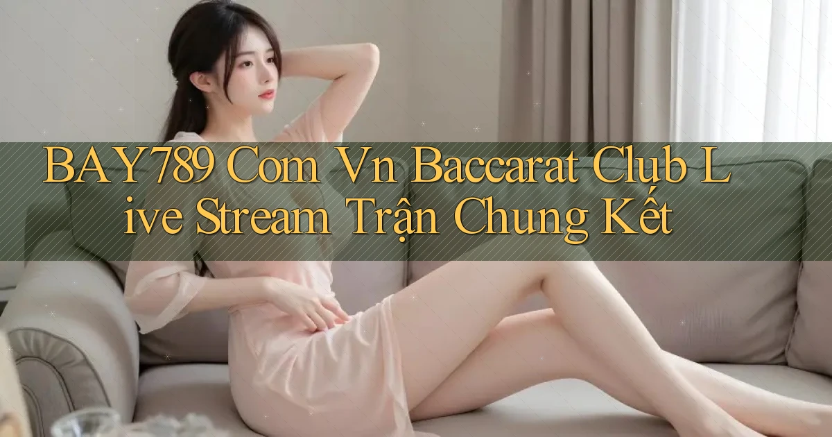 bay789 com vn baccarat club live stream trận chung kết
