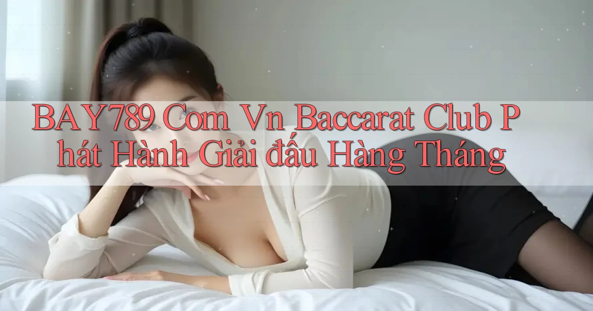bay789 com vn baccarat club phát hành giải đấu hàng tháng