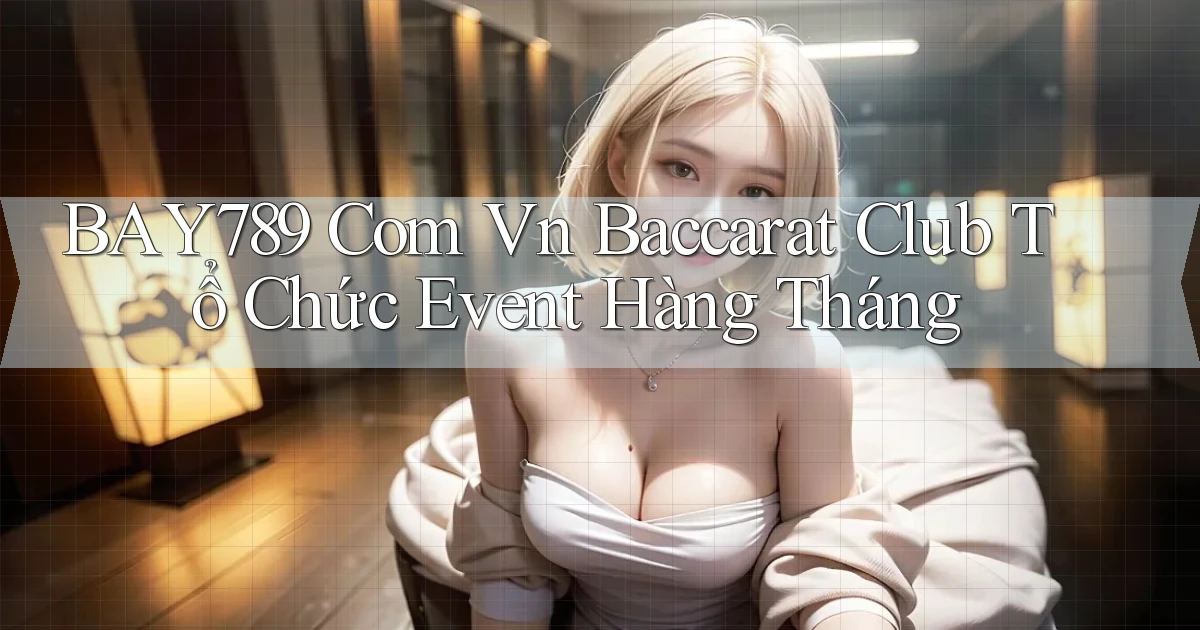 bay789 com vn baccarat club tổ chức event hàng tháng