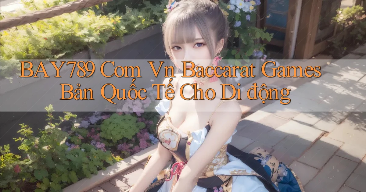 bay789 com vn baccarat games bản quốc tế cho di động