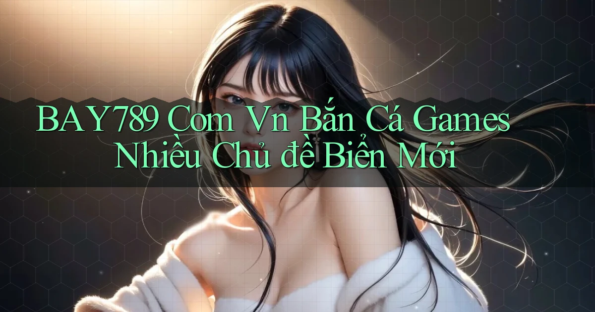 bay789 com vn bắn cá games nhiều chủ đề biển mới