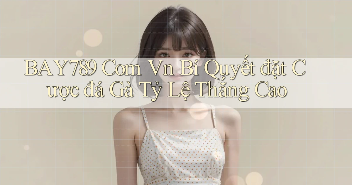 bay789 com vn bí quyết đặt cược đá gà tỷ lệ thắng cao