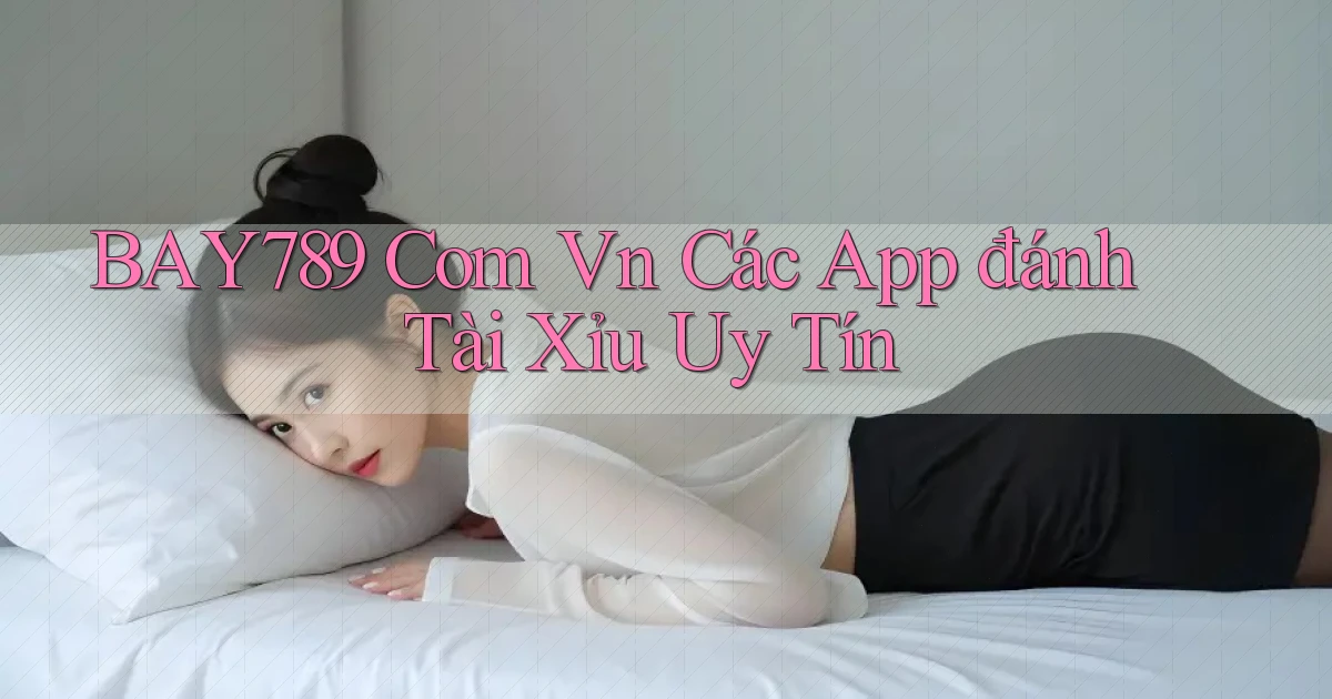 bay789 com vn các app đánh tài xỉu uy tín